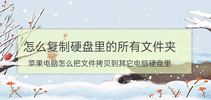 怎么复制硬盘里的所有文件夹 苹果电脑怎么把文件拷贝到其它电脑硬盘里？